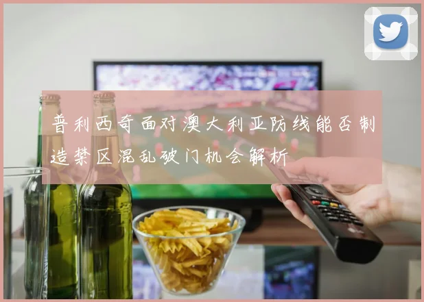 普利西奇面对澳大利亚防线能否制造禁区混乱破门机会解析