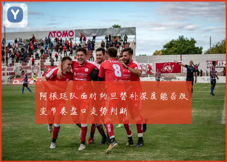 阿根廷队面对约旦替补深度能否改变节奏盘口走势判断