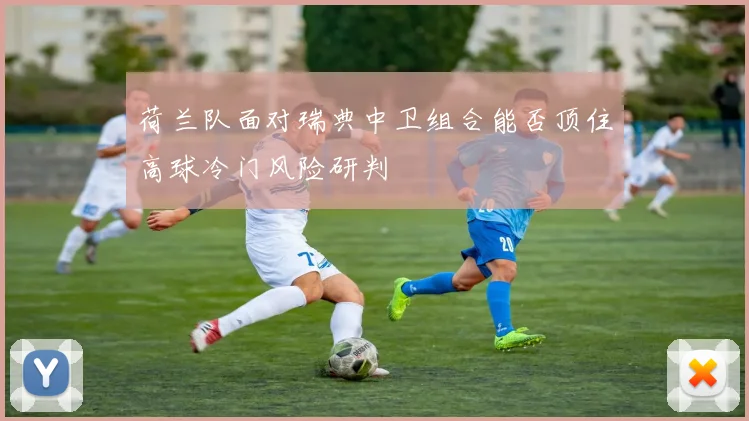 荷兰队面对瑞典中卫组合能否顶住高球冷门风险研判