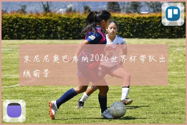 朱尼尼奥巴库纳2026世界杯带队出线前景