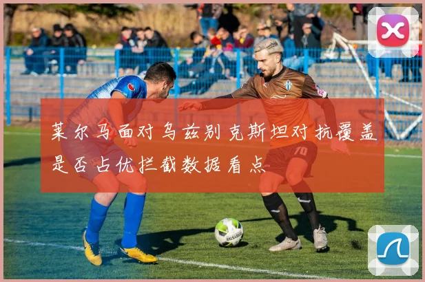 莱尔马面对乌兹别克斯坦对抗覆盖是否占优拦截数据看点
