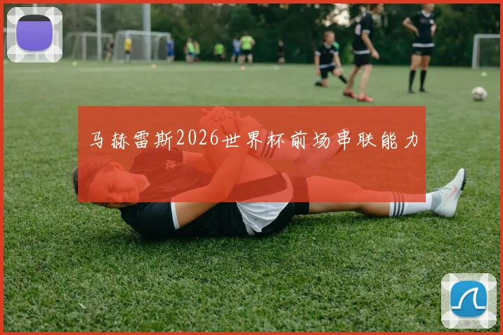马赫雷斯2026世界杯前场串联能力