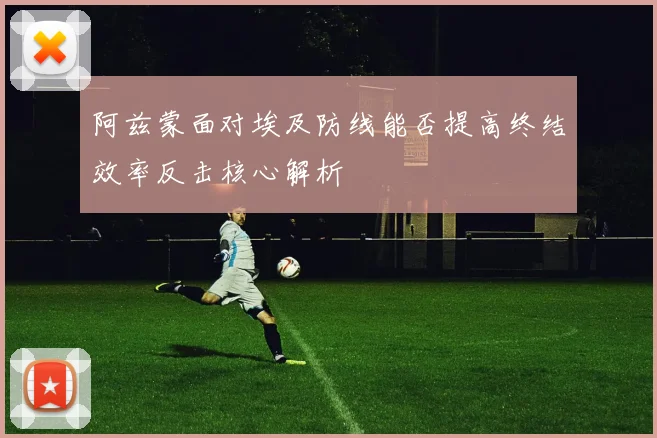 阿兹蒙面对埃及防线能否提高终结效率反击核心解析