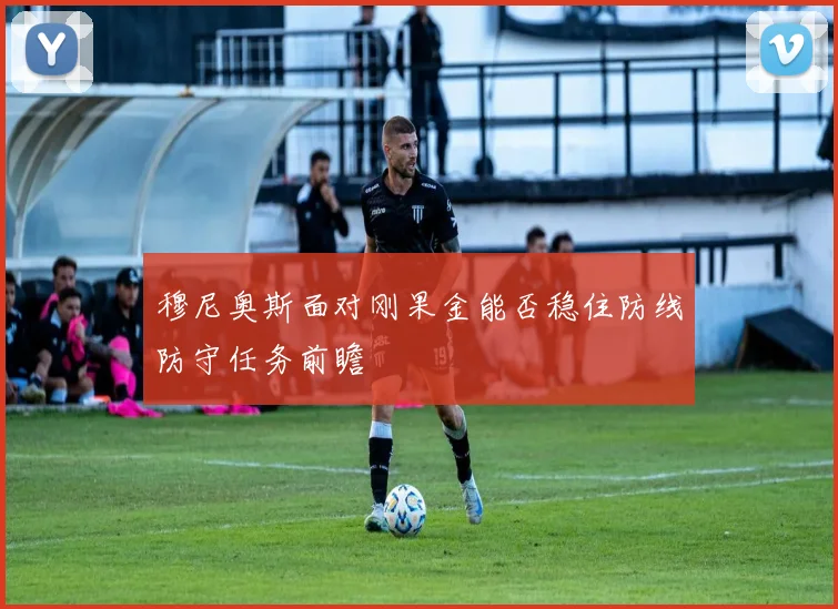 穆尼奥斯面对刚果金能否稳住防线防守任务前瞻