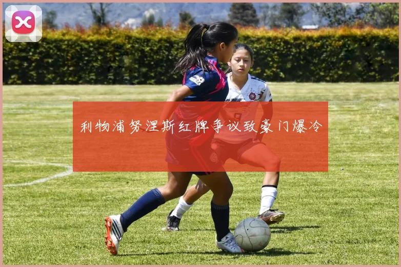 利物浦努涅斯红牌争议致豪门爆冷