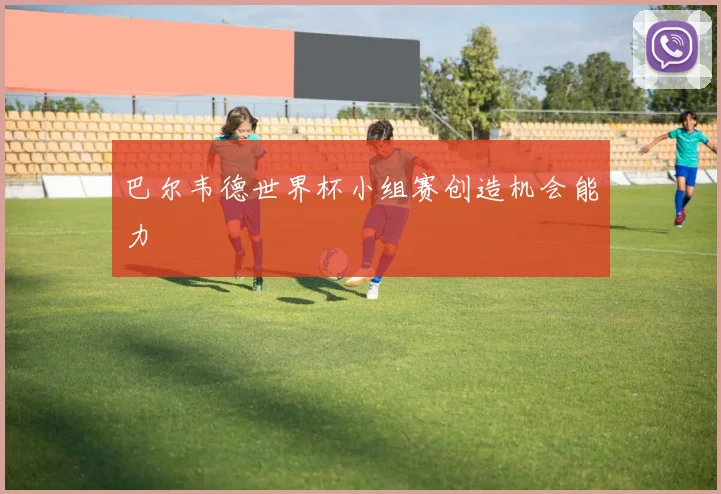 巴尔韦德世界杯小组赛创造机会能力