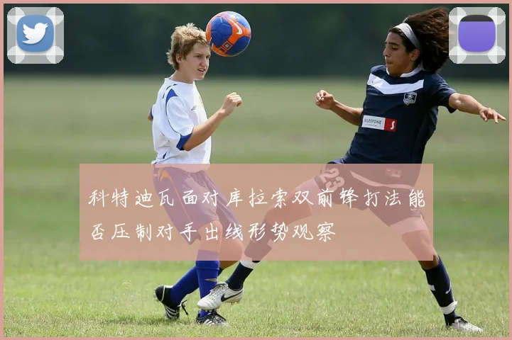 科特迪瓦面对库拉索双前锋打法能否压制对手出线形势观察