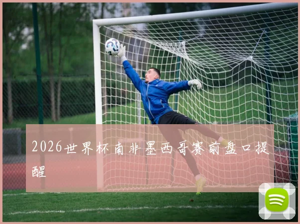 2026世界杯南非墨西哥赛前盘口提醒