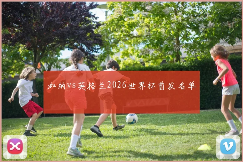 加纳vs英格兰2026世界杯首发名单