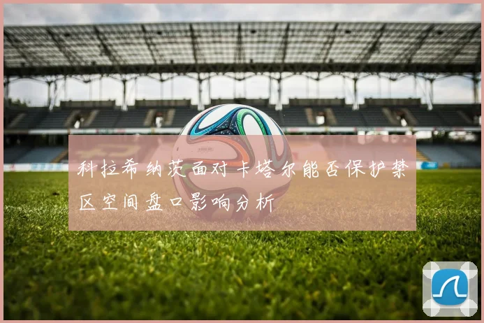 科拉希纳茨面对卡塔尔能否保护禁区空间盘口影响分析