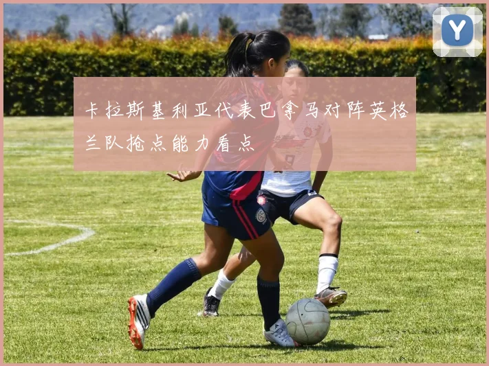 卡拉斯基利亚代表巴拿马对阵英格兰队抢点能力看点