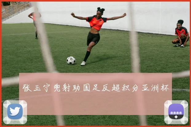 张玉宁兜射助国足反超积分亚洲杯