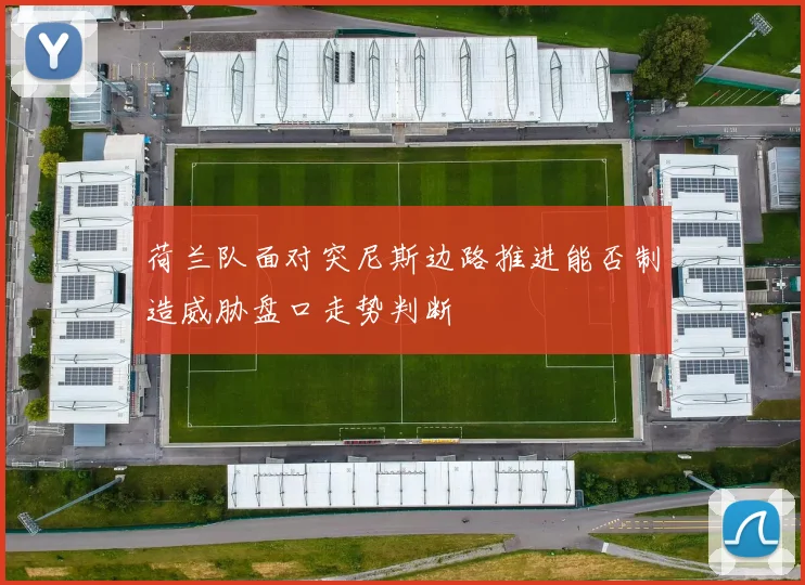 荷兰队面对突尼斯边路推进能否制造威胁盘口走势判断