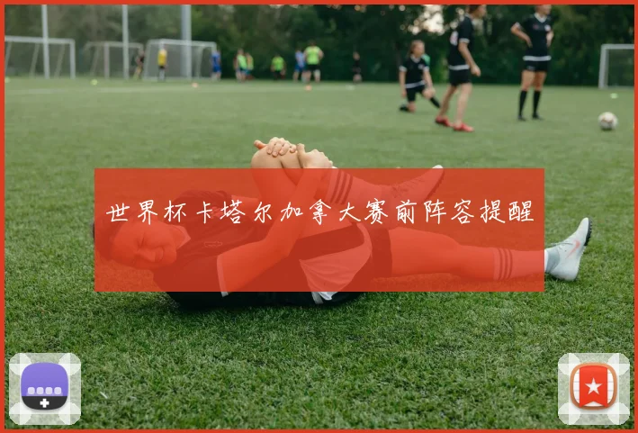 世界杯卡塔尔加拿大赛前阵容提醒