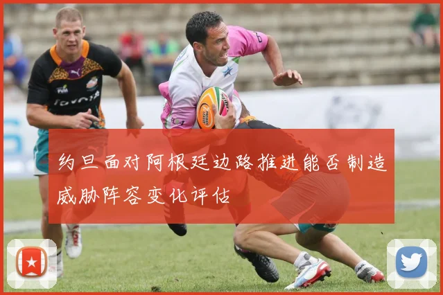 约旦面对阿根廷边路推进能否制造威胁阵容变化评估