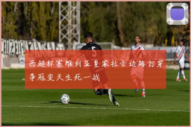 西超杯塞维利亚皇家社会边路打穿争冠变天生死一战