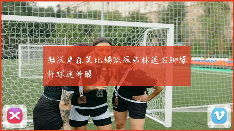 勒沃库森莱比锡欧冠弗林蓬右脚爆杆球迷沸腾