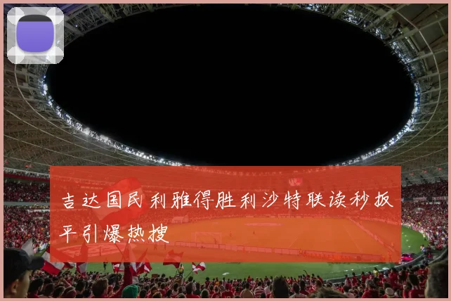 吉达国民利雅得胜利沙特联读秒扳平引爆热搜