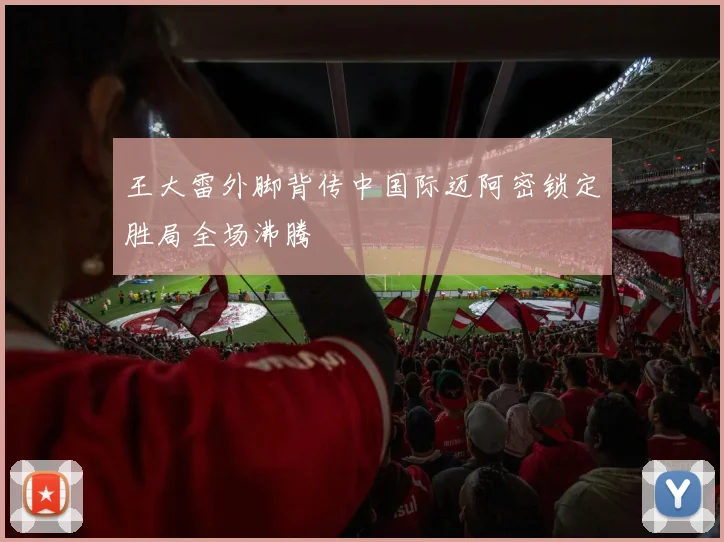 王大雷外脚背传中国际迈阿密锁定胜局全场沸腾