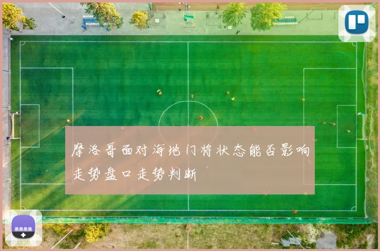 摩洛哥面对海地门将状态能否影响走势盘口走势判断