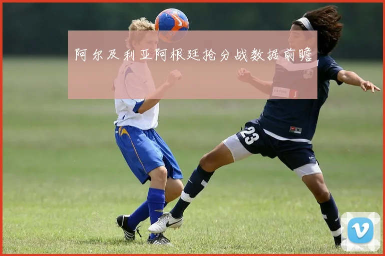 阿尔及利亚阿根廷抢分战数据前瞻