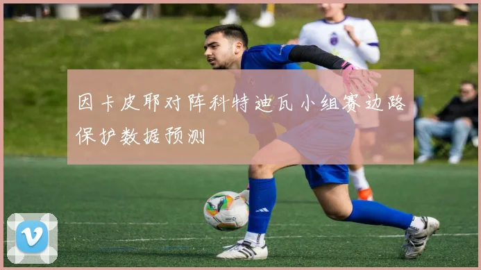 因卡皮耶对阵科特迪瓦小组赛边路保护数据预测