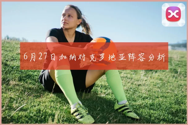 6月27日加纳对克罗地亚阵容分析