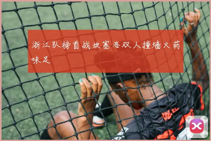 浙江队榜首战坎塞洛双人撞墙火药味足