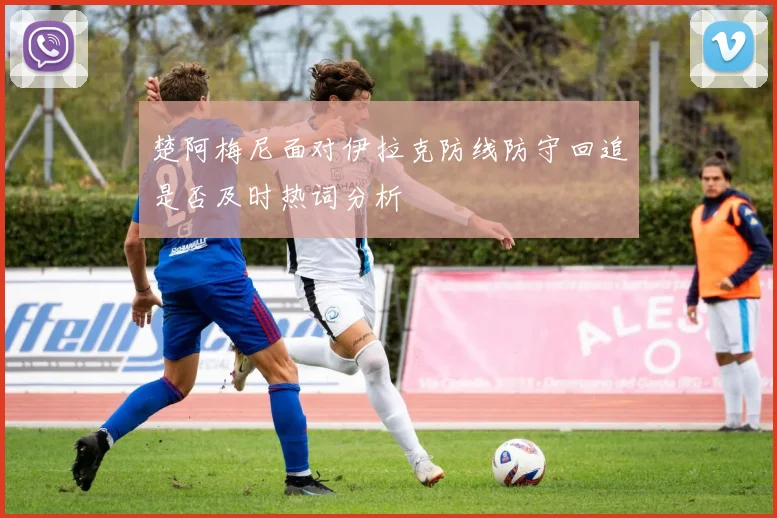 楚阿梅尼面对伊拉克防线防守回追是否及时热词分析