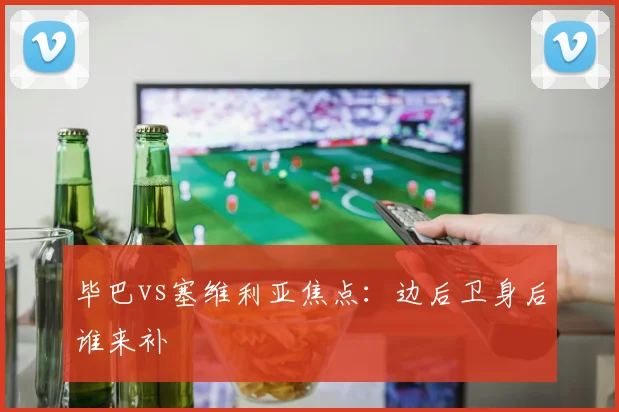 毕巴vs塞维利亚焦点：边后卫身后谁来补