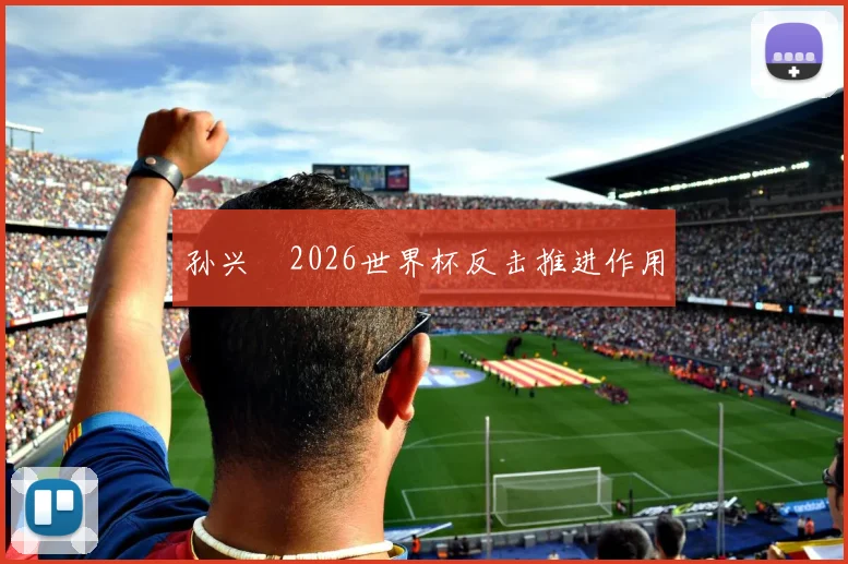 孙兴慜2026世界杯反击推进作用