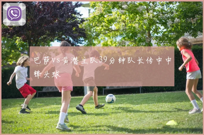 巴萨vs黄潜主队39分钟队长传中中锋头球
