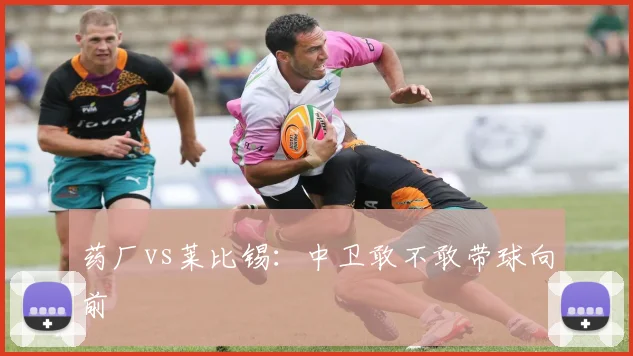 药厂vs莱比锡：中卫敢不敢带球向前