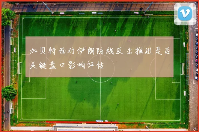 加贝特面对伊朗防线反击推进是否关键盘口影响评估
