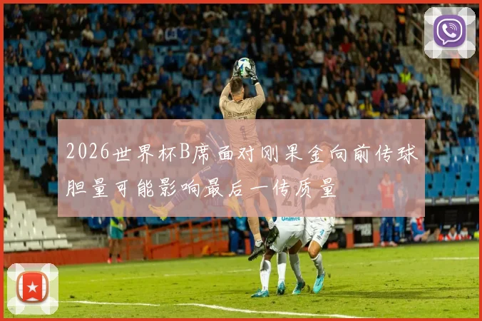 2026世界杯B席面对刚果金向前传球胆量可能影响最后一传质量