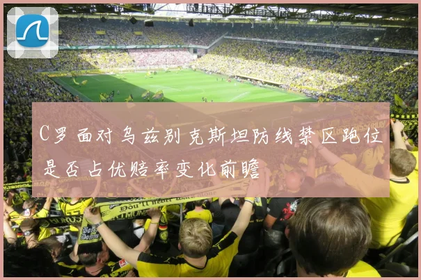 C罗面对乌兹别克斯坦防线禁区跑位是否占优赔率变化前瞻
