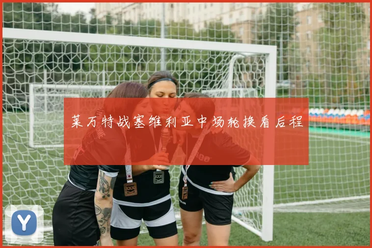 莱万特战塞维利亚中场轮换看后程