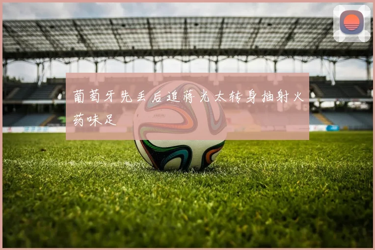 葡萄牙先丢后追蒋光太转身抽射火药味足