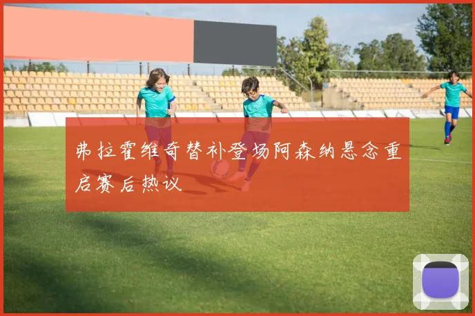 弗拉霍维奇替补登场阿森纳悬念重启赛后热议