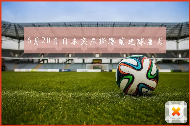 6月20日日本突尼斯赛前进球看点