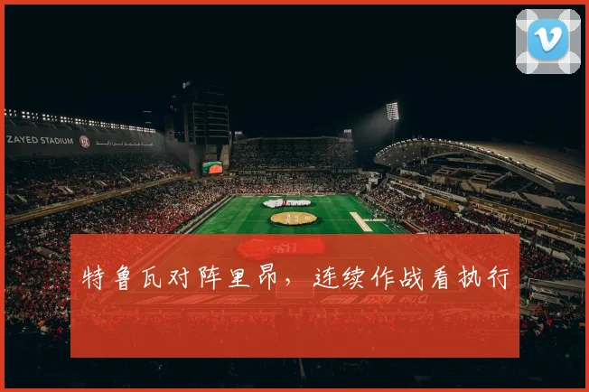 特鲁瓦对阵里昂,连续作战看执行