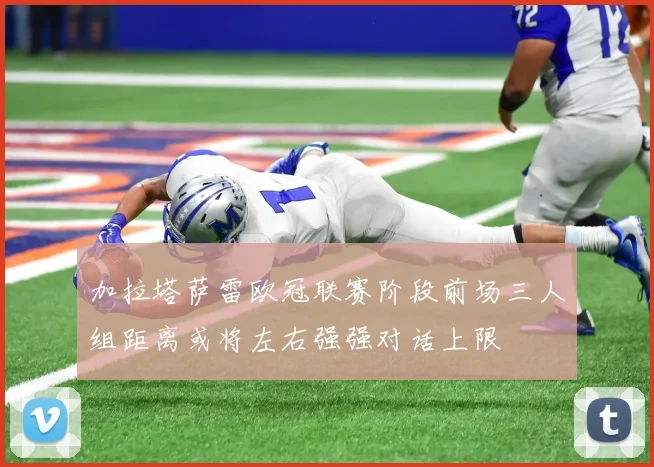 加拉塔萨雷欧冠联赛阶段前场三人组距离或将左右强强对话上限