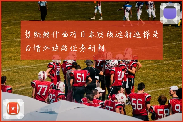 哲凯赖什面对日本防线远射选择是否增加边路任务研判