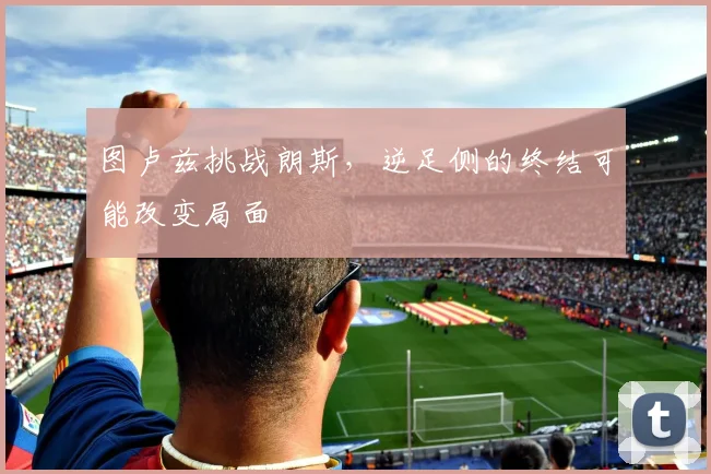 图卢兹挑战朗斯,逆足侧的终结可能改变局面