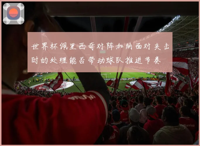 世界杯佩里西奇对阵加纳面对夹击时的处理能否带动球队推进节奏