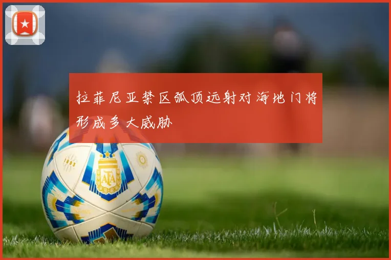 拉菲尼亚禁区弧顶远射对海地门将形成多大威胁