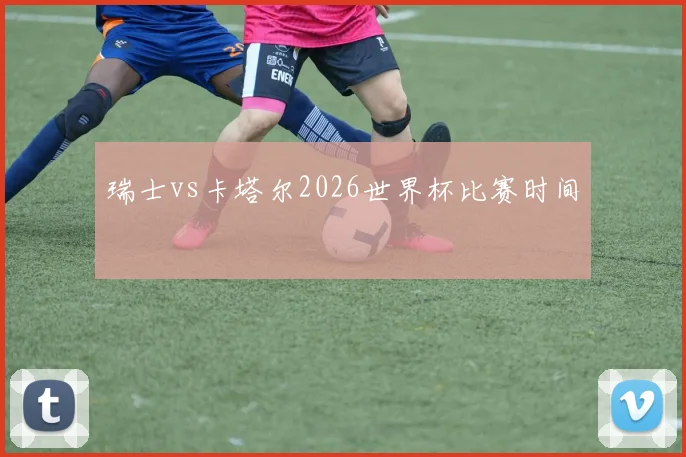 瑞士vs卡塔尔2026世界杯比赛时间