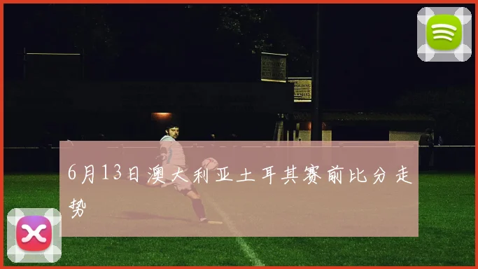 6月13日澳大利亚土耳其赛前比分走势