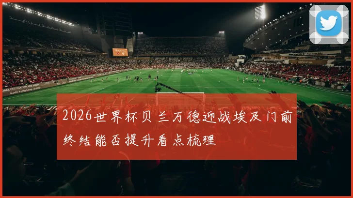 2026世界杯贝兰万德迎战埃及门前终结能否提升看点梳理