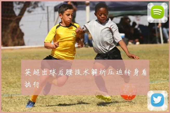 英超出球后腰技术解析压迫转身看执行